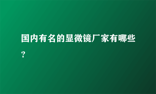 国内有名的显微镜厂家有哪些？