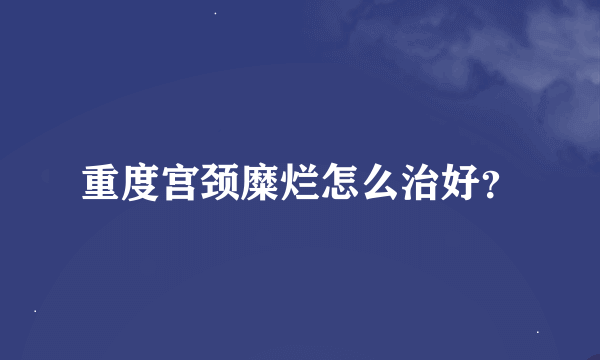 重度宫颈糜烂怎么治好？