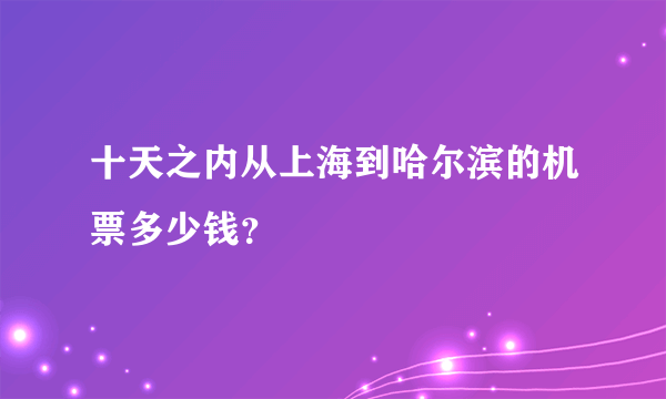 十天之内从上海到哈尔滨的机票多少钱？