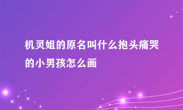 机灵姐的原名叫什么抱头痛哭的小男孩怎么画