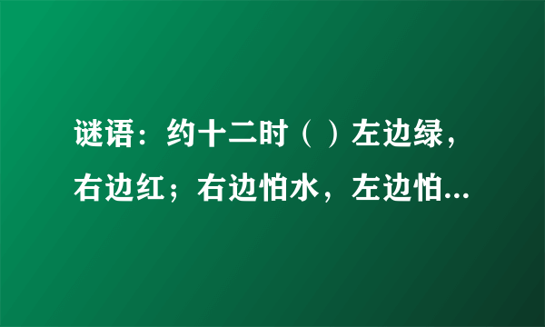 谜语：约十二时（）左边绿，右边红；右边怕水，左边怕风（）后羿介绍拿手功夫（）