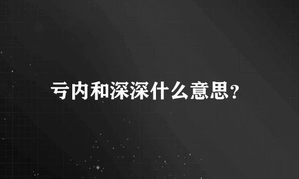 亏内和深深什么意思？