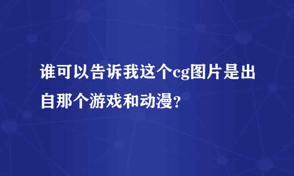 谁可以告诉我这个cg图片是出自那个游戏和动漫？