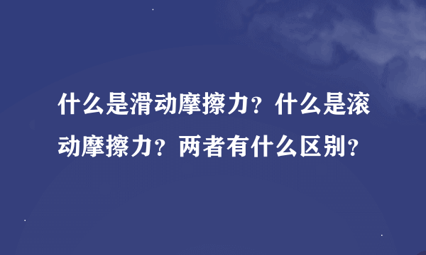 什么是滑动摩擦力？什么是滚动摩擦力？两者有什么区别？