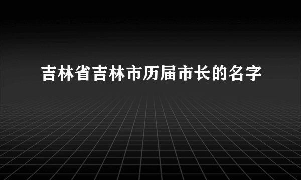 吉林省吉林市历届市长的名字