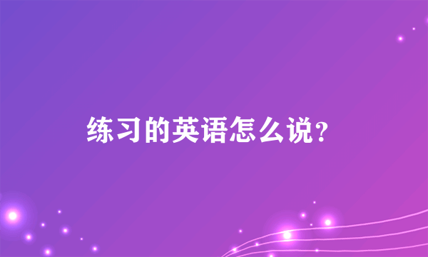 练习的英语怎么说？