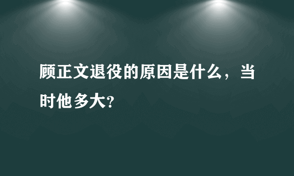 顾正文退役的原因是什么，当时他多大？