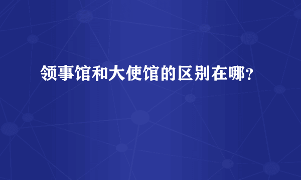 领事馆和大使馆的区别在哪？