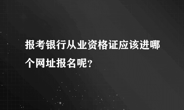 报考银行从业资格证应该进哪个网址报名呢？