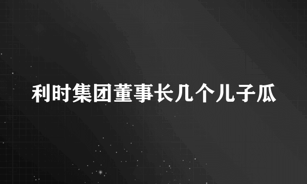 利时集团董事长几个儿子瓜