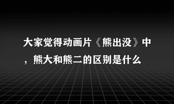 大家觉得动画片《熊出没》中，熊大和熊二的区别是什么