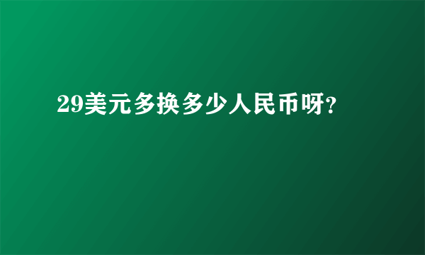 29美元多换多少人民币呀？