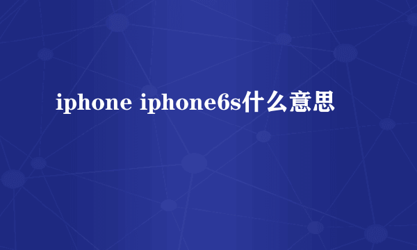 iphone iphone6s什么意思