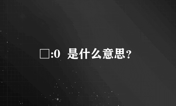 □:0  是什么意思？