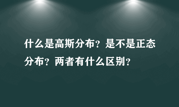 什么是高斯分布？是不是正态分布？两者有什么区别？