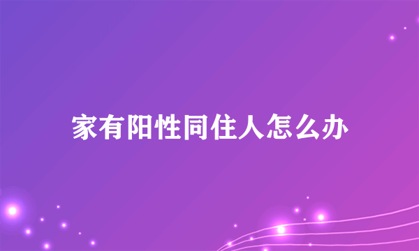 家有阳性同住人怎么办