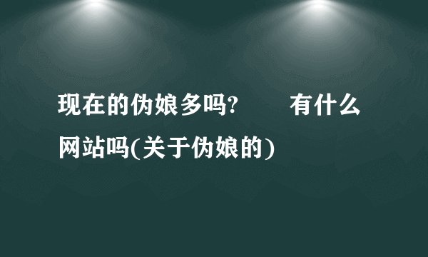 现在的伪娘多吗?       有什么网站吗(关于伪娘的)