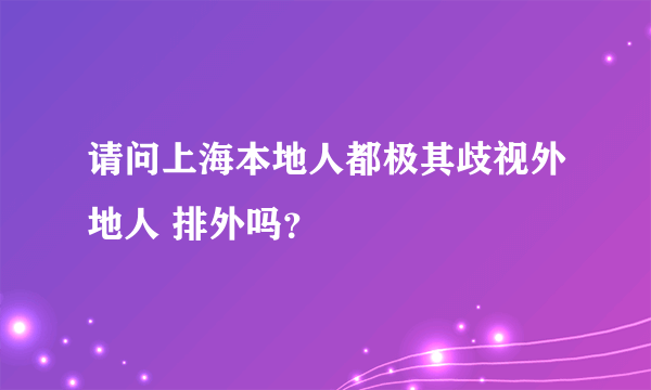 请问上海本地人都极其歧视外地人 排外吗？