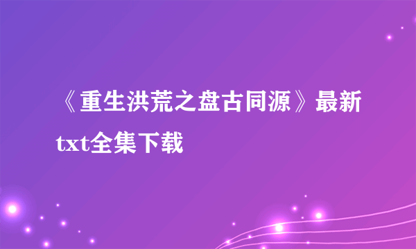 《重生洪荒之盘古同源》最新txt全集下载