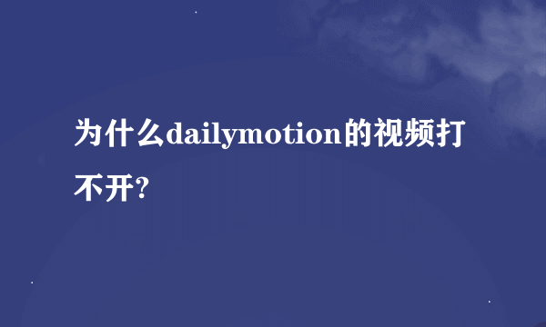 为什么dailymotion的视频打不开?