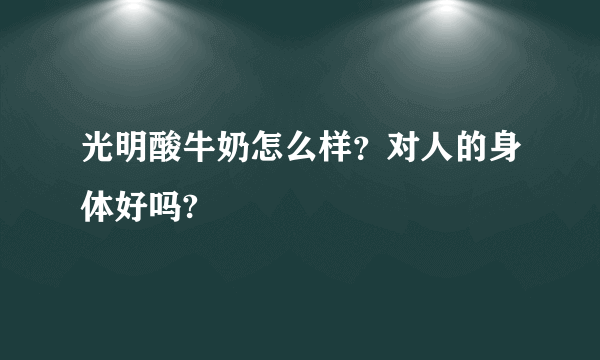 光明酸牛奶怎么样？对人的身体好吗?