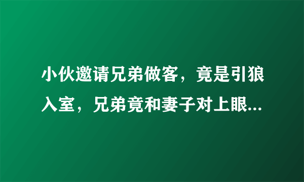 小伙邀请兄弟做客，竟是引狼入室，兄弟竟和妻子对上眼是哪部电视剧？