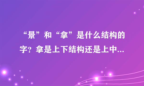 “景”和“拿”是什么结构的字？拿是上下结构还是上中下结构？怎样区分上下结构和上中下结构？谢谢！