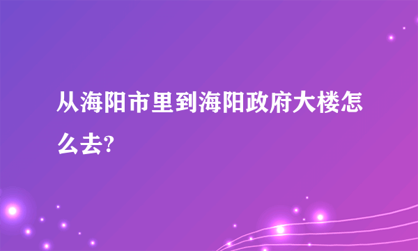 从海阳市里到海阳政府大楼怎么去?