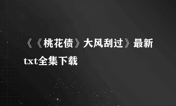 《《桃花债》大风刮过》最新txt全集下载