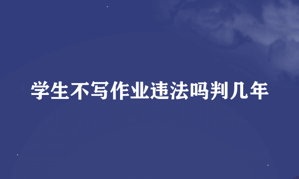 学生不写作业违法吗判几年