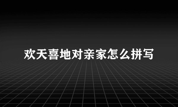 欢天喜地对亲家怎么拼写