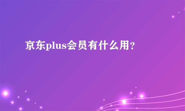 京东plus会员有什么用？