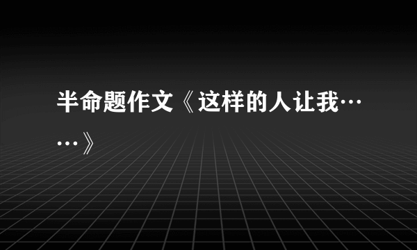 半命题作文《这样的人让我……》