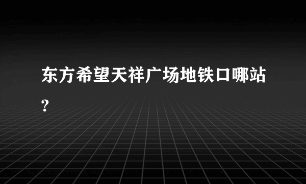 东方希望天祥广场地铁口哪站?