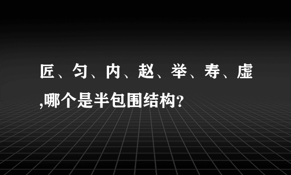 匠、匀、内、赵、举、寿、虚,哪个是半包围结构？