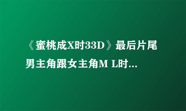 《蜜桃成X时33D》最后片尾男主角跟女主角M L时那首英文歌叫什么名字？