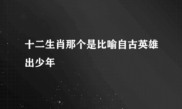 十二生肖那个是比喻自古英雄出少年