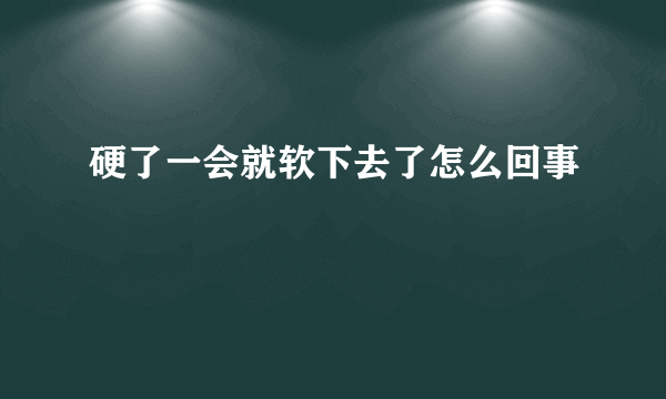 硬了一会就软下去了怎么回事