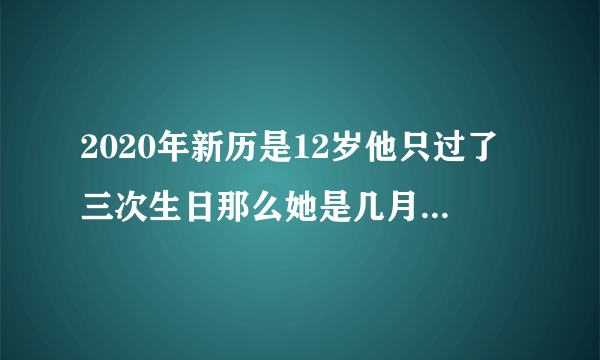 2020年新历是12岁他只过了三次生日那么她是几月几日出生的？