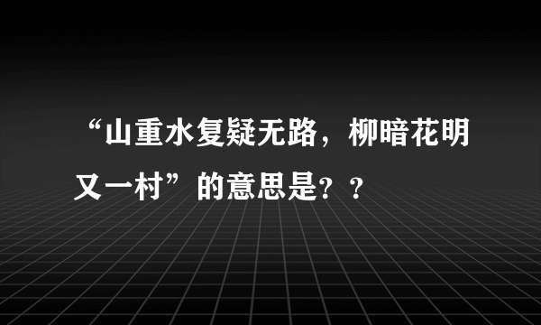 “山重水复疑无路，柳暗花明又一村”的意思是？？