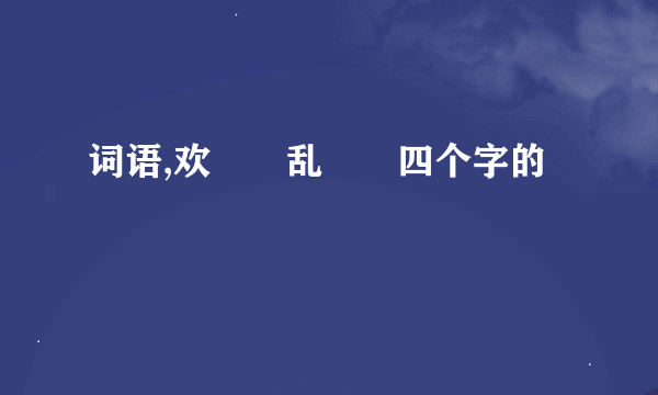 词语,欢――乱――四个字的