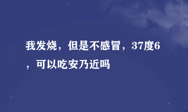 我发烧，但是不感冒，37度6，可以吃安乃近吗