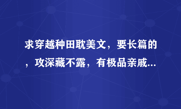 求穿越种田耽美文，要长篇的，攻深藏不露，有极品亲戚的那种，拜托了！！！一定要长篇，越多越好哦！！！