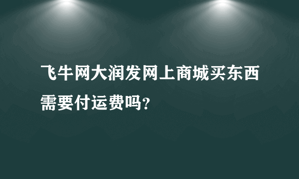 飞牛网大润发网上商城买东西需要付运费吗？