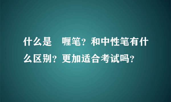 什么是啫喱笔？和中性笔有什么区别？更加适合考试吗？