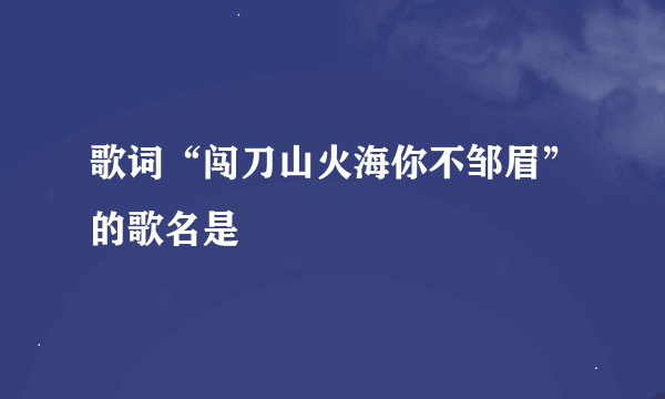 歌词“闯刀山火海你不邹眉”的歌名是