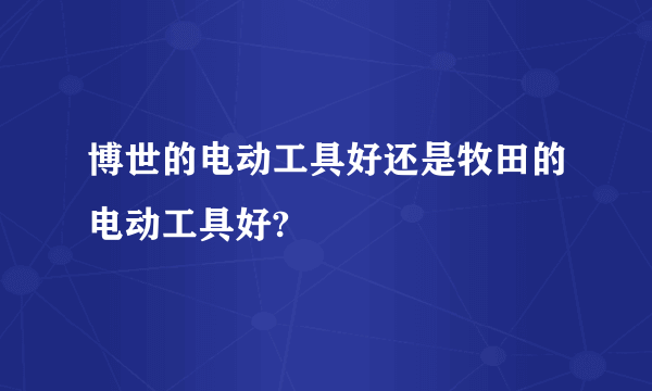 博世的电动工具好还是牧田的电动工具好?