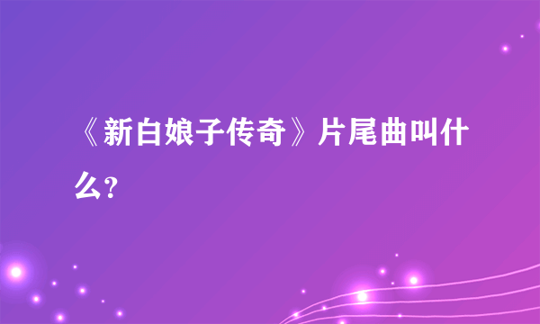 《新白娘子传奇》片尾曲叫什么？