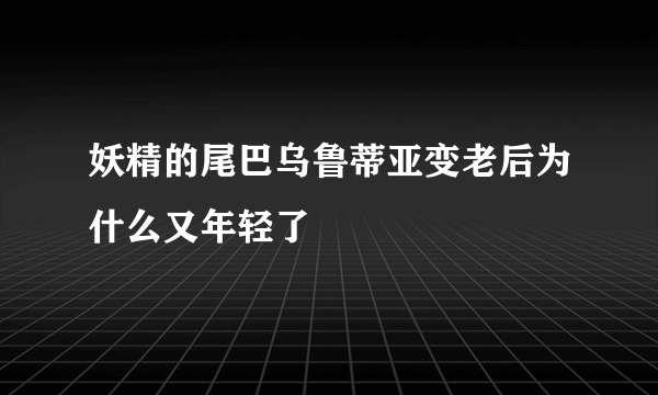 妖精的尾巴乌鲁蒂亚变老后为什么又年轻了