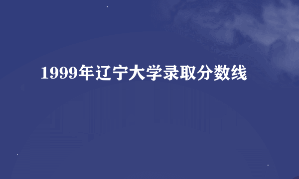 1999年辽宁大学录取分数线